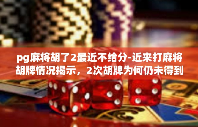 pg麻将胡了2最近不给分-近来打麻将胡牌情况揭示，2次胡牌为何仍未得到相应奖励？pg麻将胡了2最近不给分