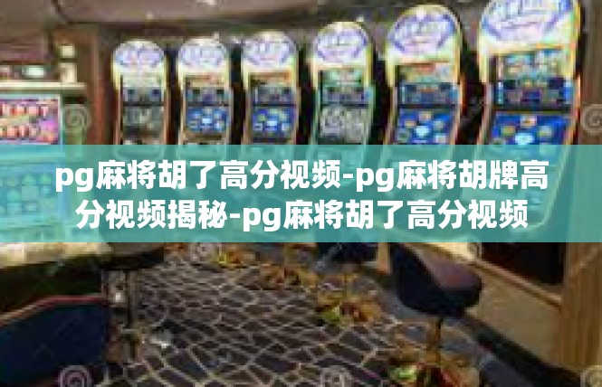 pg麻将胡了高分视频-pg麻将胡牌高分视频揭秘-pg麻将胡了高分视频