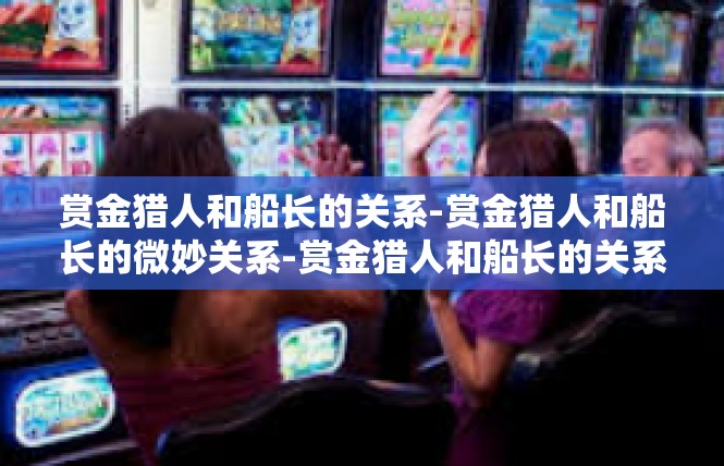 赏金猎人和船长的关系-赏金猎人和船长的微妙关系-赏金猎人和船长的关系