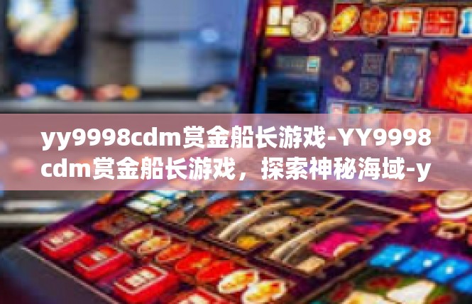 yy9998cdm赏金船长游戏-YY9998cdm赏金船长游戏，探索神秘海域-yy9998cdm赏金船长游戏