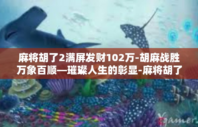 麻将胡了2满屏发财102万-胡麻战胜万象百顺—璀璨人生的彰显-麻将胡了2满屏发财102万