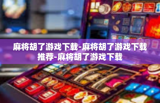 麻将胡了游戏下载-麻将胡了游戏下载推荐-麻将胡了游戏下载