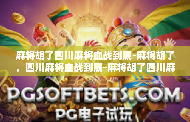 麻将胡了四川麻将血战到底-麻将胡了，四川麻将血战到底-麻将胡了四川麻将血战到底