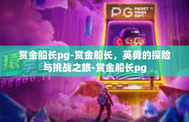 赏金船长pg-赏金船长，英勇的探险与挑战之旅-赏金船长pg
