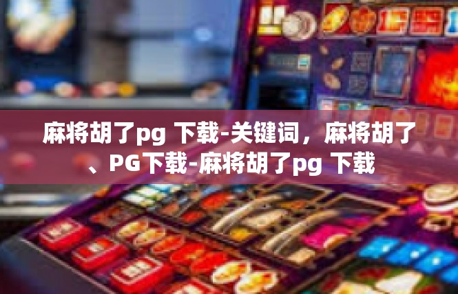 麻将胡了pg 下载-关键词，麻将胡了、PG下载-麻将胡了pg 下载
