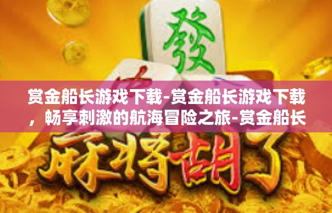 赏金船长游戏下载-赏金船长游戏下载，畅享刺激的航海冒险之旅-赏金船长游戏下载