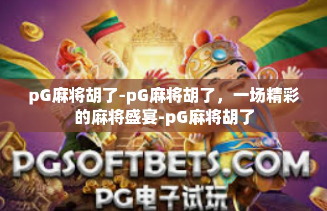 pG麻将胡了-pG麻将胡了，一场精彩的麻将盛宴-pG麻将胡了