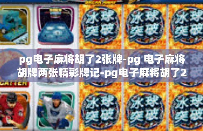 pg电子麻将胡了2张牌-pg 电子麻将胡牌两张精彩牌记-pg电子麻将胡了2张牌