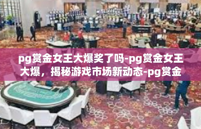 pg赏金女王大爆奖了吗-pg赏金女王大爆，揭秘游戏市场新动态-pg赏金女王大爆奖了吗