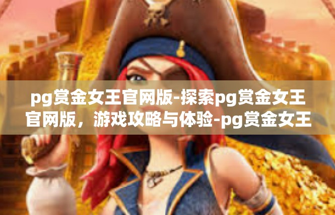 pg赏金女王官网版-探索pg赏金女王官网版，游戏攻略与体验-pg赏金女王官网版