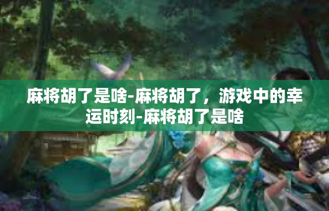 麻将胡了是啥-麻将胡了，游戏中的幸运时刻-麻将胡了是啥