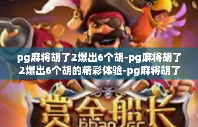 pg麻将胡了2爆出6个胡-pg麻将胡了2爆出6个胡的精彩体验-pg麻将胡了2爆出6个胡