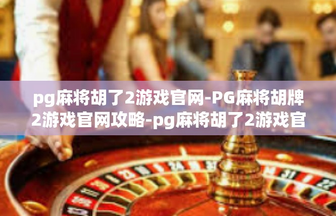 pg麻将胡了2游戏官网-PG麻将胡牌2游戏官网攻略-pg麻将胡了2游戏官网