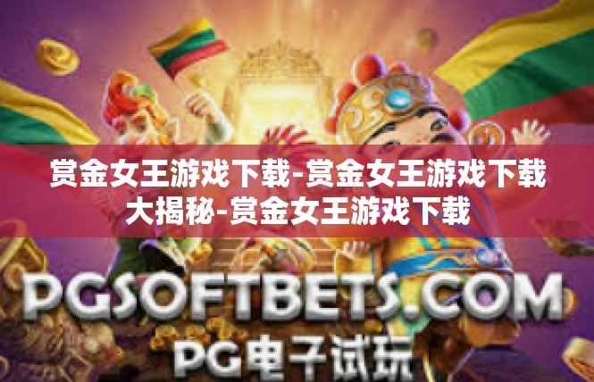 赏金女王游戏下载-赏金女王游戏下载大揭秘-赏金女王游戏下载