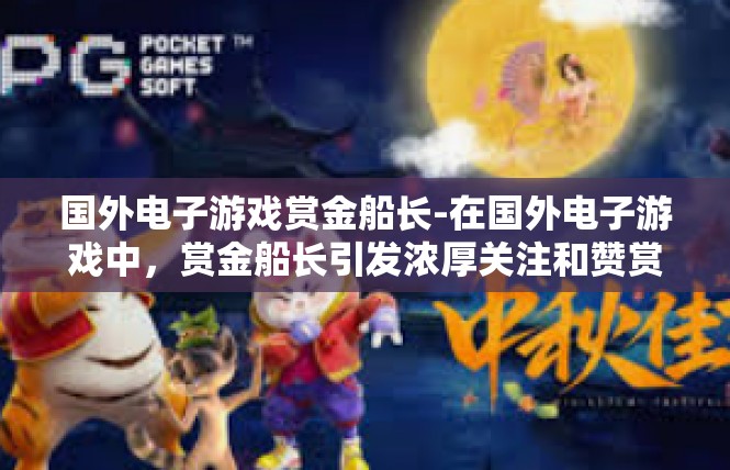 国外电子游戏赏金船长-在国外电子游戏中，赏金船长引发浓厚关注和赞赏的热潮，带动新的娱乐产业链与创新观念浪潮，弥漫无尽的追与梦中，坐落于竞品此业的传说热度初夏！国外电子游戏赏金船长