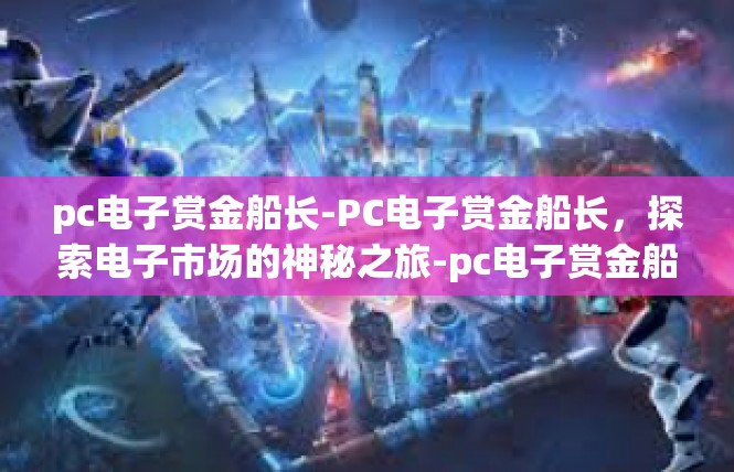 pc电子赏金船长-PC电子赏金船长，探索电子市场的神秘之旅-pc电子赏金船长
