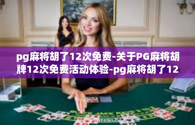 pg麻将胡了12次免费-关于PG麻将胡牌12次免费活动体验-pg麻将胡了12次免费
