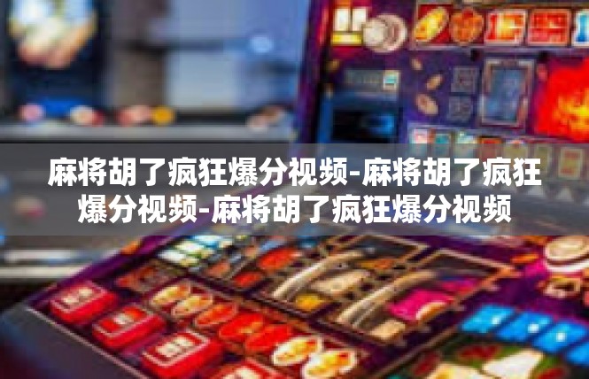麻将胡了疯狂爆分视频-麻将胡了疯狂爆分视频-麻将胡了疯狂爆分视频