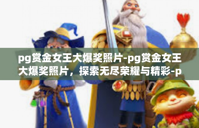 pg赏金女王大爆奖照片-pg赏金女王大爆奖照片，探索无尽荣耀与精彩-pg赏金女王大爆奖照片