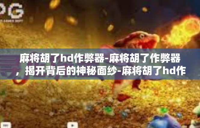 麻将胡了hd作弊器-麻将胡了作弊器，揭开背后的神秘面纱-麻将胡了hd作弊器