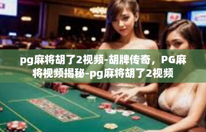 pg麻将胡了2视频-胡牌传奇，PG麻将视频揭秘-pg麻将胡了2视频