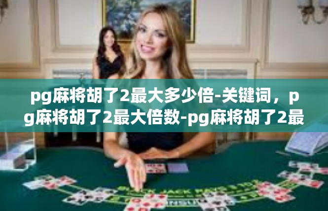 pg麻将胡了2最大多少倍-关键词，pg麻将胡了2最大倍数-pg麻将胡了2最大多少倍