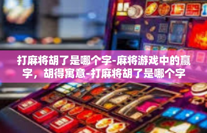 打麻将胡了是哪个字-麻将游戏中的赢字，胡得寓意-打麻将胡了是哪个字