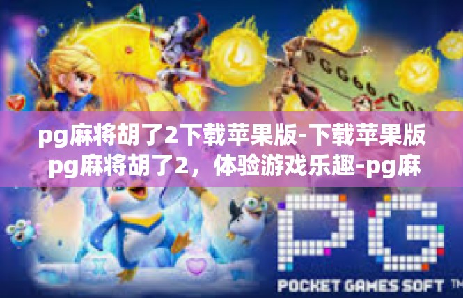 pg麻将胡了2下载苹果版-下载苹果版 pg麻将胡了2，体验游戏乐趣-pg麻将胡了2下载苹果版