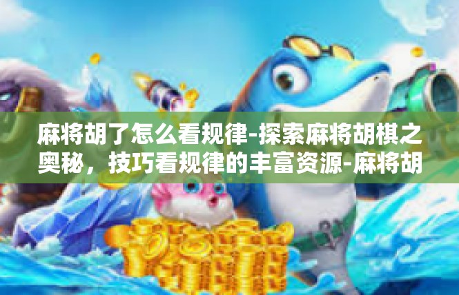 麻将胡了怎么看规律-探索麻将胡棋之奥秘，技巧看规律的丰富资源-麻将胡了怎么看规律