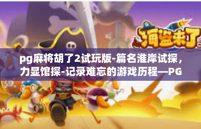 pg麻将胡了2试玩版-篇名淮岸试探，力显馆探-记录难忘的游戏历程—PGO棋牌 模拟款扑克牌手游之二胡测试纪事-pg麻将胡了2试玩版