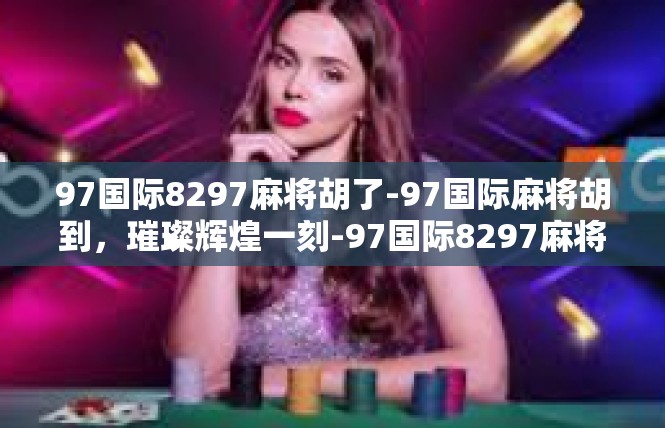 97国际8297麻将胡了-97国际麻将胡到，璀璨辉煌一刻-97国际8297麻将胡了