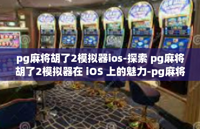 pg麻将胡了2模拟器ios-探索 pg麻将胡了2模拟器在 iOS 上的魅力-pg麻将胡了2模拟器ios
