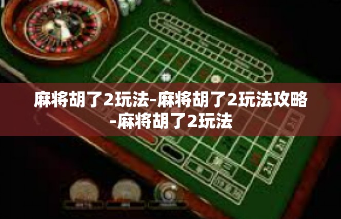 麻将胡了2玩法-麻将胡了2玩法攻略-麻将胡了2玩法