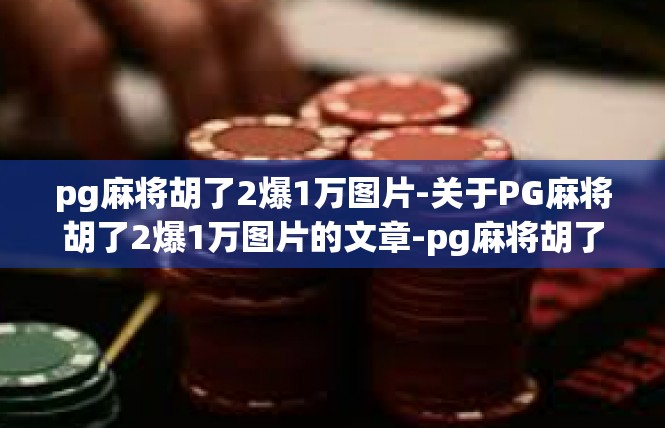 pg麻将胡了2爆1万图片-关于PG麻将胡了2爆1万图片的文章-pg麻将胡了2爆1万图片