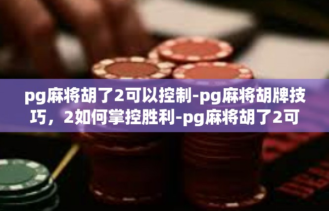 pg麻将胡了2可以控制-pg麻将胡牌技巧，2如何掌控胜利-pg麻将胡了2可以控制