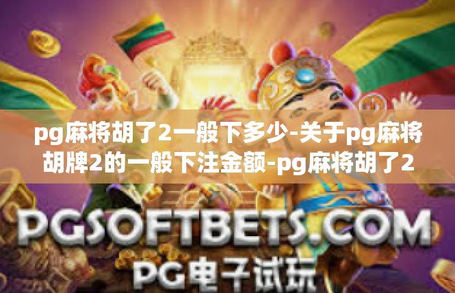 pg麻将胡了2一般下多少-关于pg麻将胡牌2的一般下注金额-pg麻将胡了2一般下多少