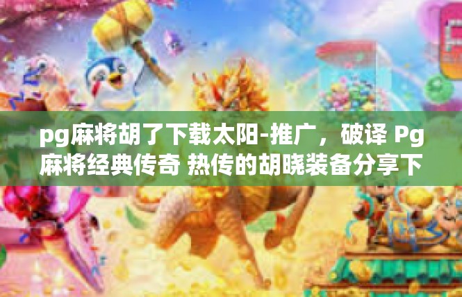 pg麻将胡了下载太阳-推广，破译 Pg麻将经典传奇 热传的胡晓装备分享下载步骤与礼物上线时刻-pg麻将胡了下载太阳