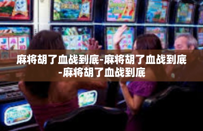 麻将胡了血战到底-麻将胡了血战到底-麻将胡了血战到底