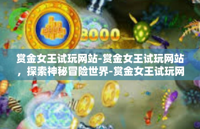 赏金女王试玩网站-赏金女王试玩网站，探索神秘冒险世界-赏金女王试玩网站