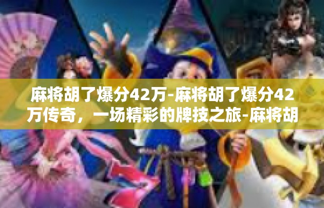 麻将胡了爆分42万-麻将胡了爆分42万传奇，一场精彩的牌技之旅-麻将胡了爆分42万