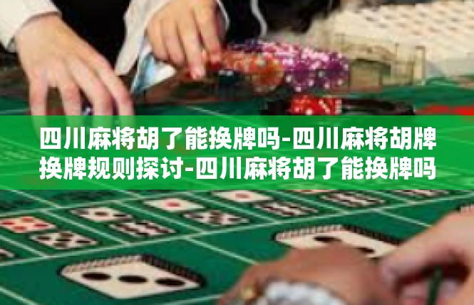 四川麻将胡了能换牌吗-四川麻将胡牌换牌规则探讨-四川麻将胡了能换牌吗