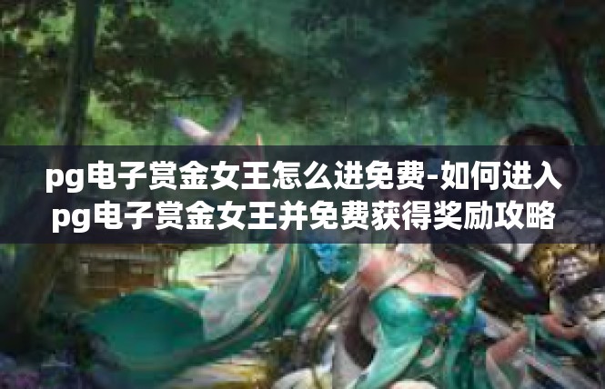 pg电子赏金女王怎么进免费-如何进入pg电子赏金女王并免费获得奖励攻略-pg电子赏金女王怎么进免费