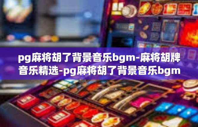 pg麻将胡了背景音乐bgm-麻将胡牌音乐精选-pg麻将胡了背景音乐bgm