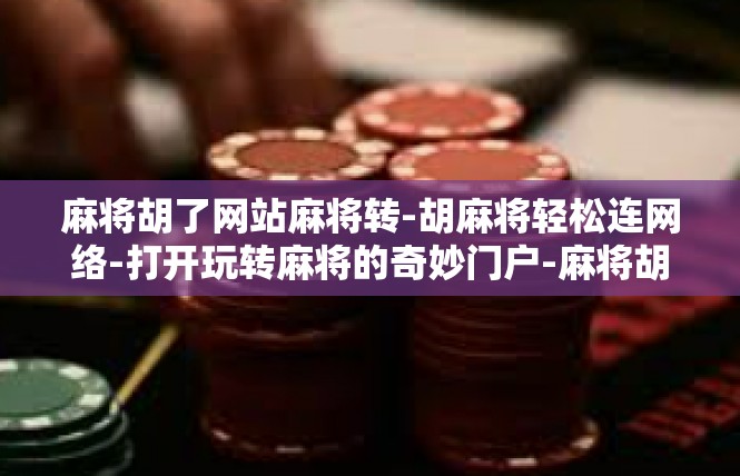 麻将胡了网站麻将转-胡麻将轻松连网络-打开玩转麻将的奇妙门户-麻将胡了网站麻将转
