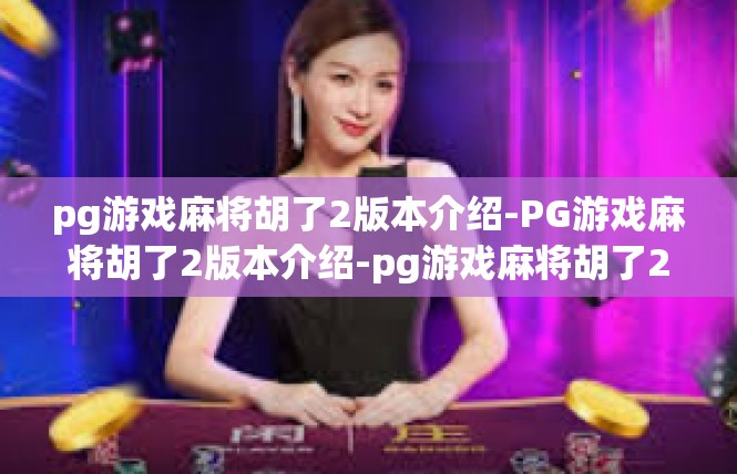 pg游戏麻将胡了2版本介绍-PG游戏麻将胡了2版本介绍-pg游戏麻将胡了2版本介绍