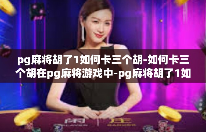 pg麻将胡了1如何卡三个胡-如何卡三个胡在pg麻将游戏中-pg麻将胡了1如何卡三个胡