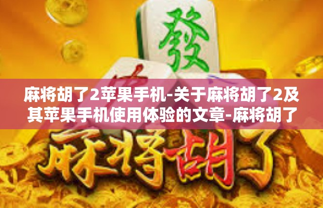 麻将胡了2苹果手机-关于麻将胡了2及其苹果手机使用体验的文章-麻将胡了2苹果手机