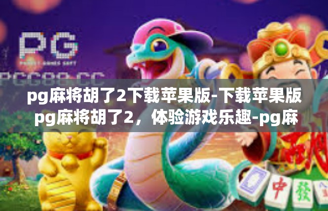 pg麻将胡了2下载苹果版-下载苹果版 pg麻将胡了2，体验游戏乐趣-pg麻将胡了2下载苹果版