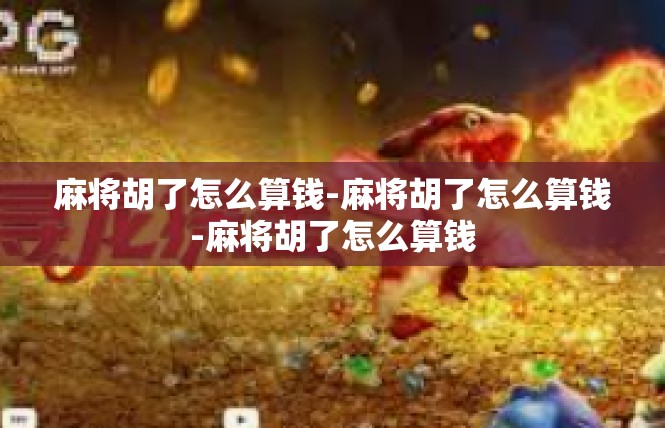 麻将胡了怎么算钱-麻将胡了怎么算钱-麻将胡了怎么算钱