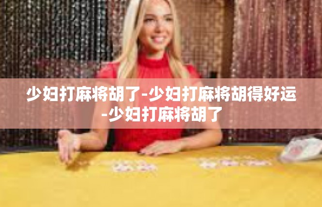 少妇打麻将胡了-少妇打麻将胡得好运-少妇打麻将胡了
